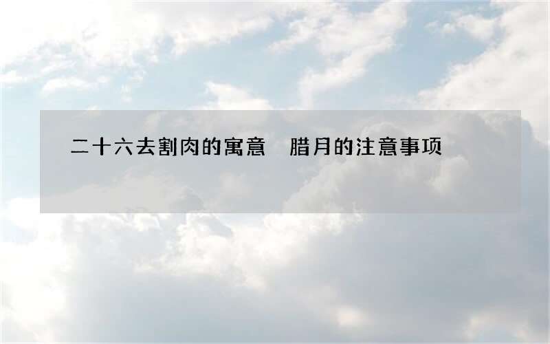 二十六去割肉的寓意 腊月的注意事项